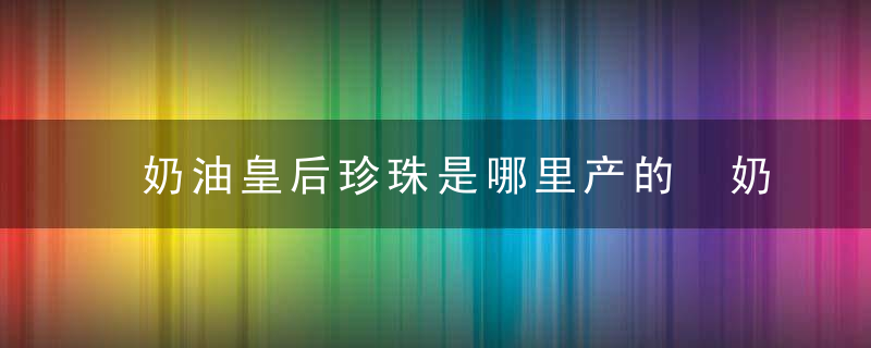 奶油皇后珍珠是哪里产的 奶油皇后珍珠是哪里产